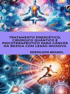 cover image of Tratamento Energético, Cirúrgico Quântico e Psicoterapêutico para Câncer da Bexiga com Lesão Invasiva
